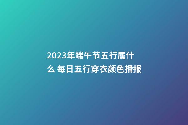 2023年端午节五行属什么 每日五行穿衣颜色播报